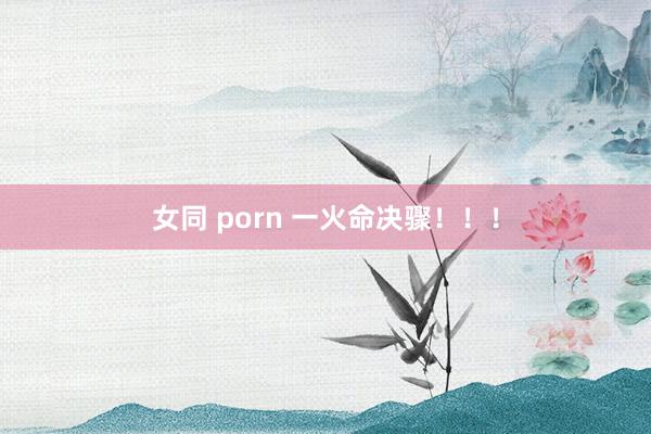 女同 porn 一火命决骤！！！