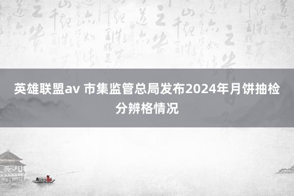 英雄联盟av 市集监管总局发布2024年月饼抽检分辨格情况