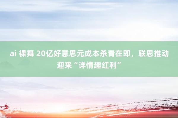 ai 裸舞 20亿好意思元成本杀青在即，联思推动迎来“详情趣红利”