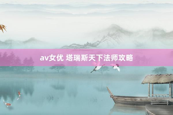 av女优 塔瑞斯天下法师攻略