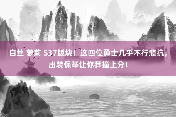 白丝 萝莉 S37版块！这四位勇士几乎不行顽抗，出装保举让你莽撞上分！