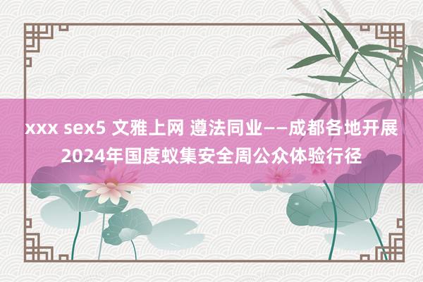 xxx sex5 文雅上网 遵法同业——成都各地开展2024年国度蚁集安全周公众体验行径