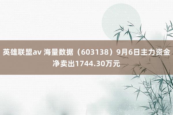 英雄联盟av 海量数据（603138）9月6日主力资金净卖出1744.30万元