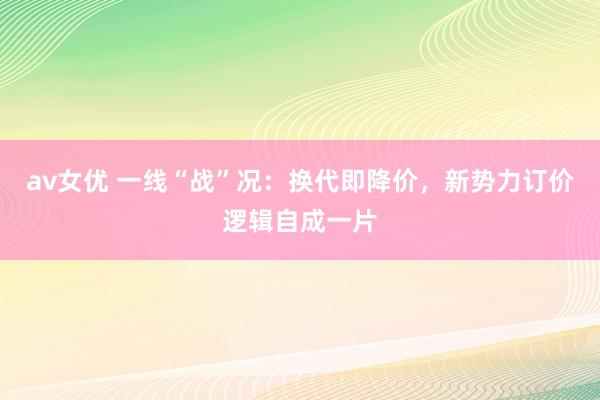 av女优 一线“战”况：换代即降价，新势力订价逻辑自成一片