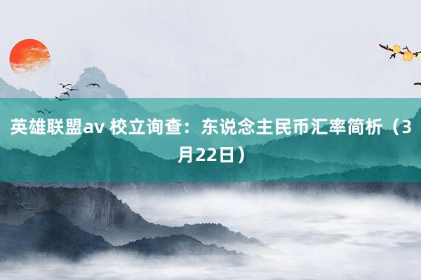 英雄联盟av 校立询查：东说念主民币汇率简析（3月22日）