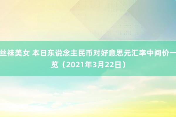 丝袜美女 本日东说念主民币对好意思元汇率中间价一览（2021年3月22日）