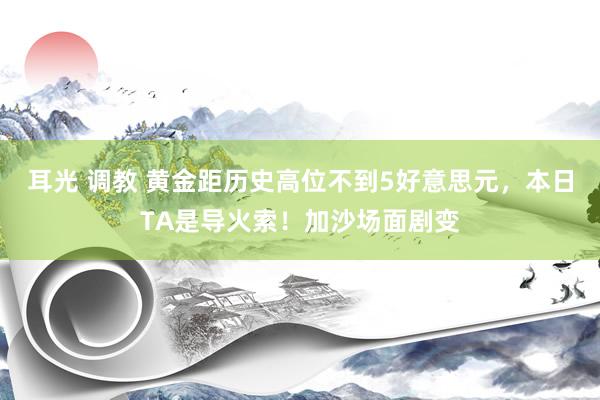 耳光 调教 黄金距历史高位不到5好意思元，本日TA是导火索！加沙场面剧变