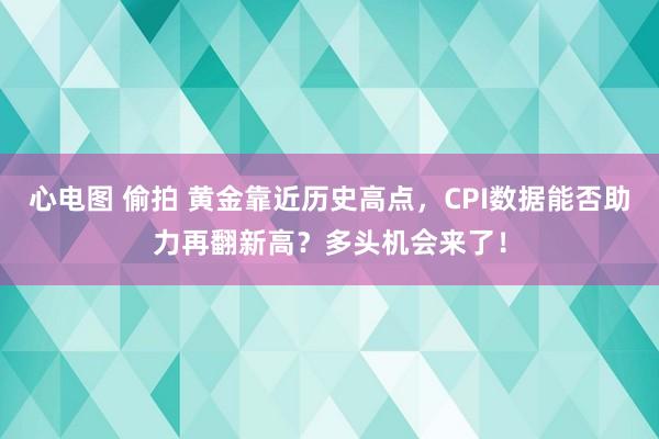 心电图 偷拍 黄金靠近历史高点，CPI数据能否助力再翻新高？多头机会来了！