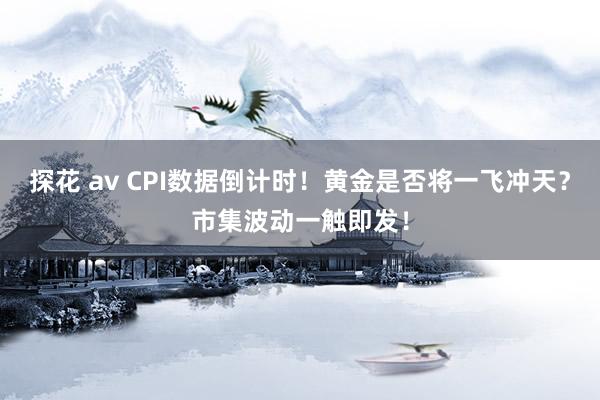 探花 av CPI数据倒计时！黄金是否将一飞冲天？市集波动一触即发！