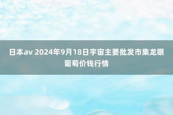 日本av 2024年9月18日宇宙主要批发市集龙眼葡萄价钱行情