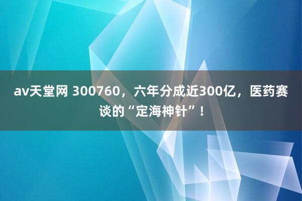 av天堂网 300760，六年分成近300亿，医药赛谈的“定海神针”！