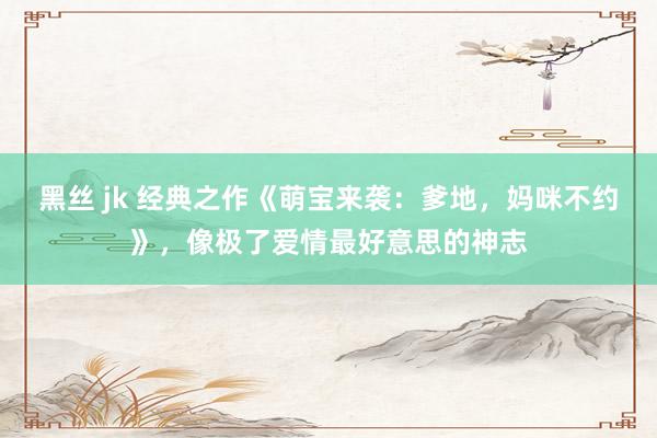 黑丝 jk 经典之作《萌宝来袭：爹地，妈咪不约》，像极了爱情最好意思的神志