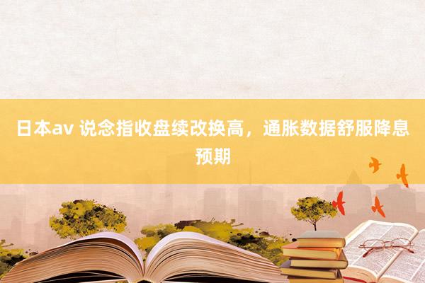 日本av 说念指收盘续改换高，通胀数据舒服降息预期