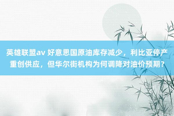 英雄联盟av 好意思国原油库存减少，利比亚停产重创供应，但华尔街机构为何调降对油价预期？