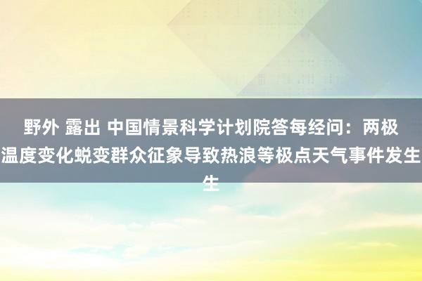 野外 露出 中国情景科学计划院答每经问：两极温度变化蜕变群众征象导致热浪等极点天气事件发生