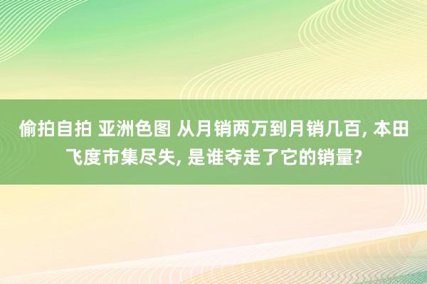 偷拍自拍 亚洲色图 从月销两万到月销几百， 本田飞度市集尽失， 是谁夺走了它的销量?