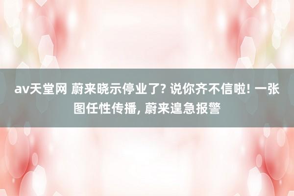 av天堂网 蔚来晓示停业了? 说你齐不信啦! 一张图任性传播， 蔚来遑急报警