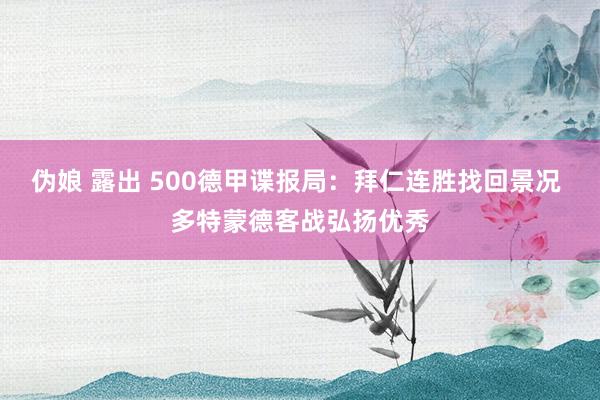 伪娘 露出 500德甲谍报局：拜仁连胜找回景况 多特蒙德客战弘扬优秀