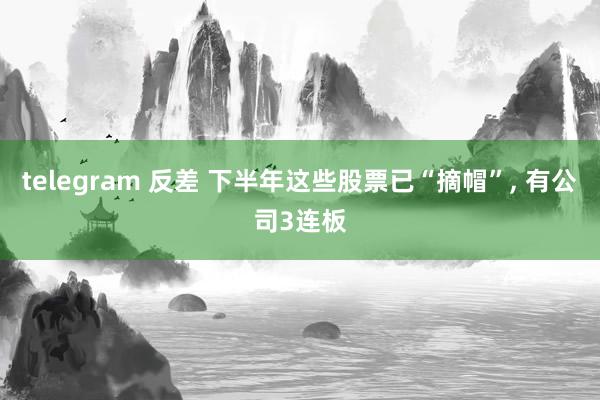 telegram 反差 下半年这些股票已“摘帽”， 有公司3连板