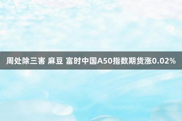 周处除三害 麻豆 富时中国A50指数期货涨0.02%