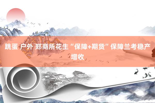 跳蛋 户外 郑商所花生“保障+期货”保障兰考稳产增收