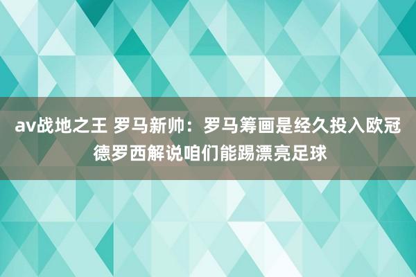 av战地之王 罗马新帅：罗马筹画是经久投入欧冠 德罗西解说咱们能踢漂亮足球