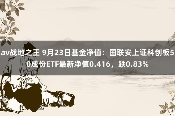 av战地之王 9月23日基金净值：国联安上证科创板50成份ETF最新净值0.416，跌0.83%