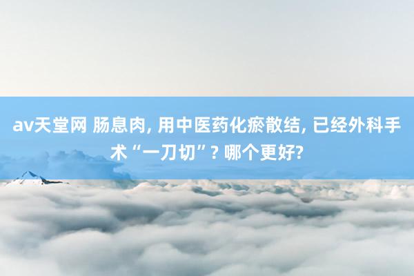 av天堂网 肠息肉， 用中医药化瘀散结， 已经外科手术“一刀切”? 哪个更好?