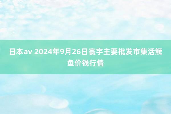 日本av 2024年9月26日寰宇主要批发市集活鳜鱼价钱行情