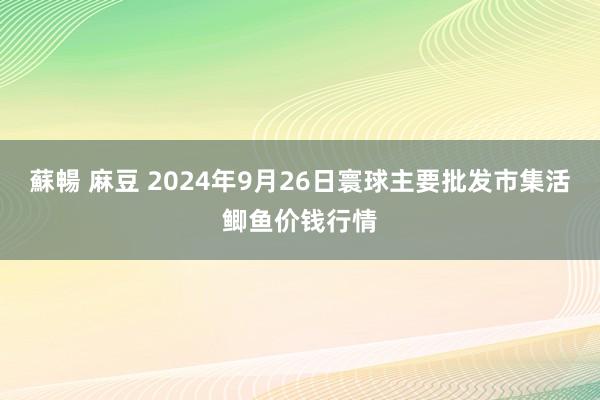 蘇暢 麻豆 2024年9月26日寰球主要批发市集活鲫鱼价钱行情