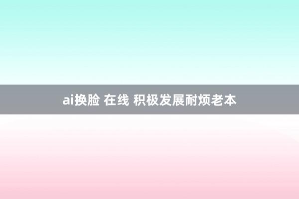 ai换脸 在线 积极发展耐烦老本