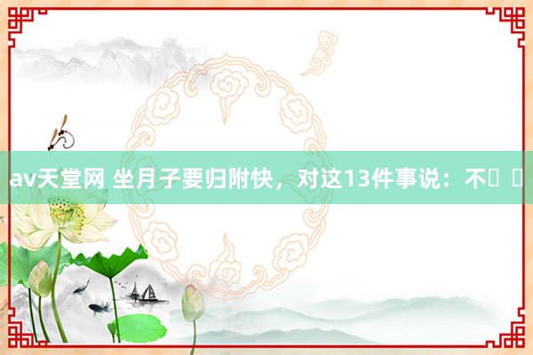 av天堂网 坐月子要归附快，对这13件事说：不❗️