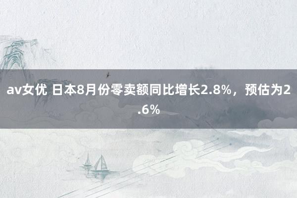 av女优 日本8月份零卖额同比增长2.8%，预估为2.6%