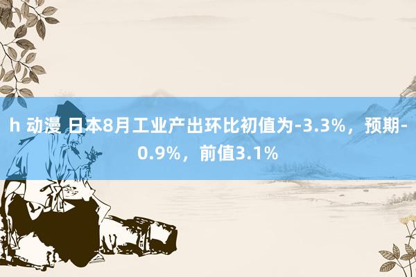 h 动漫 日本8月工业产出环比初值为-3.3%，预期-0.9%，前值3.1%