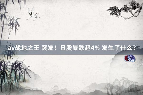 av战地之王 突发！日股暴跌超4% 发生了什么？