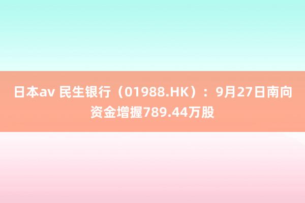 日本av 民生银行（01988.HK）：9月27日南向资金增握789.44万股