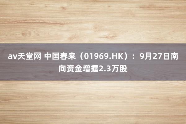 av天堂网 中国春来（01969.HK）：9月27日南向资金增握2.3万股