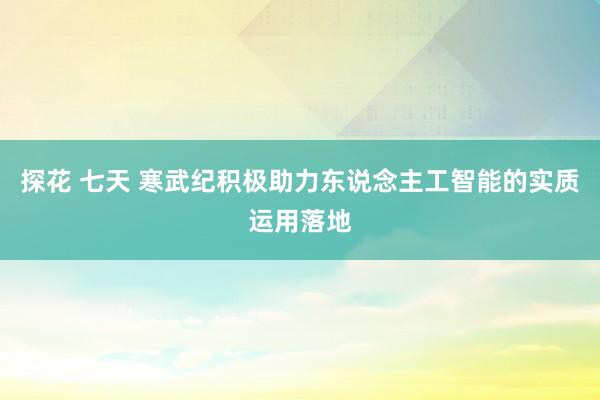 探花 七天 寒武纪积极助力东说念主工智能的实质运用落地