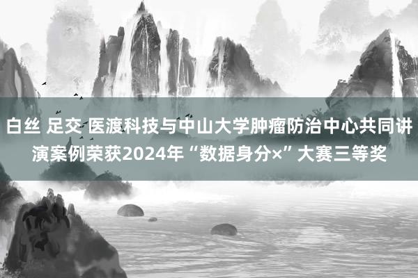 白丝 足交 医渡科技与中山大学肿瘤防治中心共同讲演案例荣获2024年“数据身分×”大赛三等奖