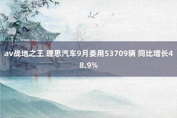 av战地之王 理思汽车9月委用53709辆 同比增长48.9%