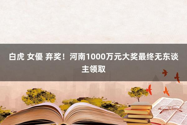 白虎 女優 弃奖！河南1000万元大奖最终无东谈主领取