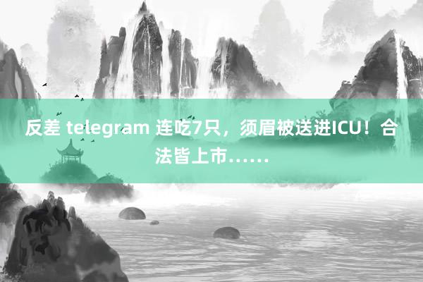 反差 telegram 连吃7只，须眉被送进ICU！合法皆上市……