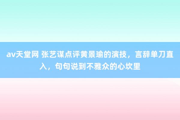 av天堂网 张艺谋点评黄景瑜的演技，言辞单刀直入，句句说到不雅众的心坎里