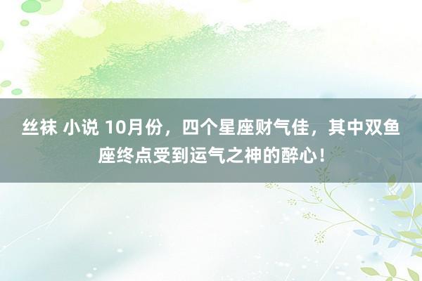 丝袜 小说 10月份，四个星座财气佳，其中双鱼座终点受到运气之神的醉心！