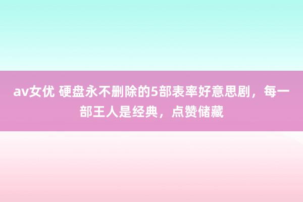 av女优 硬盘永不删除的5部表率好意思剧，每一部王人是经典，点赞储藏