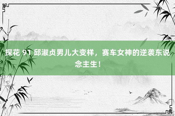 探花 91 邱淑贞男儿大变样，赛车女神的逆袭东说念主生！