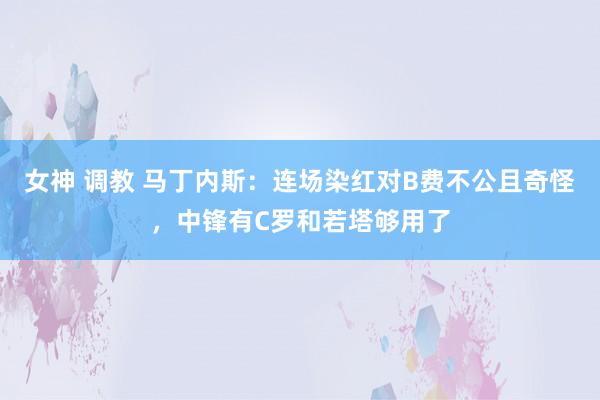 女神 调教 马丁内斯：连场染红对B费不公且奇怪，中锋有C罗和若塔够用了