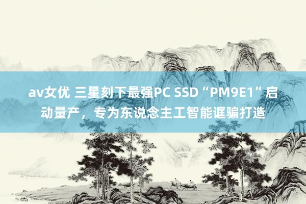 av女优 三星刻下最强PC SSD“PM9E1”启动量产，专为东说念主工智能诓骗打造