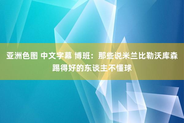 亚洲色图 中文字幕 博班：那些说米兰比勒沃库森踢得好的东谈主不懂球