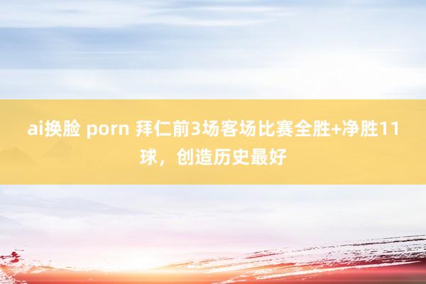 ai换脸 porn 拜仁前3场客场比赛全胜+净胜11球，创造历史最好